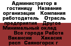 Администратор в гостиницу › Название организации ­ Компания-работодатель › Отрасль предприятия ­ Другое › Минимальный оклад ­ 23 000 - Все города Работа » Вакансии   . Хакасия респ.,Саяногорск г.